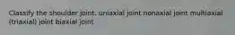 Classify the shoulder joint. uniaxial joint nonaxial joint multiaxial (triaxial) joint biaxial joint