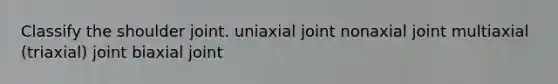 Classify the shoulder joint. uniaxial joint nonaxial joint multiaxial (triaxial) joint biaxial joint