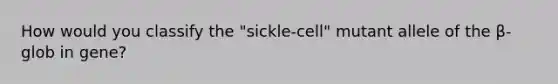 How would you classify the "sickle-cell" mutant allele of the β-glob in gene?