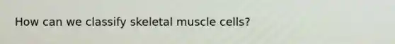 How can we classify skeletal muscle cells?