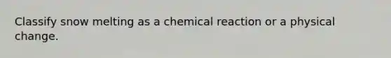 Classify snow melting as a chemical reaction or a physical change.