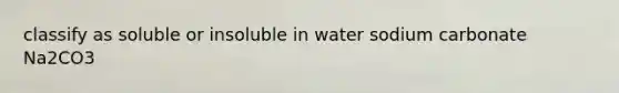 classify as soluble or insoluble in water sodium carbonate Na2CO3