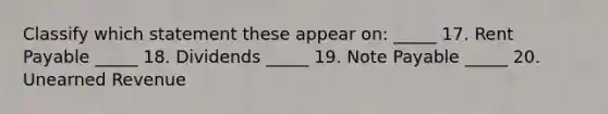 Classify which statement these appear on: _____ 17. Rent Payable _____ 18. Dividends _____ 19. Note Payable _____ 20. Unearned Revenue