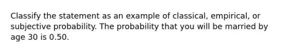 Classify the statement as an example of classical, empirical, or subjective probability. The probability that you will be married by age 30 is 0.50.