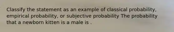 Classify the statement as an example of classical probability, empirical probability, or subjective probability The probability that a newborn kitten is a male is .