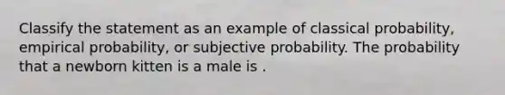 Classify the statement as an example of classical probability, empirical probability, or subjective probability. The probability that a newborn kitten is a male is .