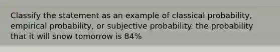 Classify the statement as an example of classical probability, empirical probability, or subjective probability. the probability that it will snow tomorrow is 84%