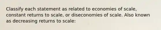 Classify each statement as related to economies of scale, constant returns to scale, or diseconomies of scale. Also known as decreasing returns to scale: