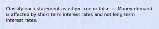 Classify each statement as either true or false. c. Money demand is affected by short-term interest rates and not long-term interest rates.