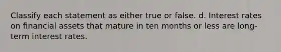 Classify each statement as either true or false. d. Interest rates on financial assets that mature in ten months or less are long-term interest rates.