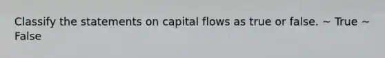 Classify the statements on capital flows as true or false. ~ True ~ False