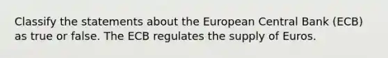 Classify the statements about the European Central Bank (ECB) as true or false. The ECB regulates the supply of Euros.