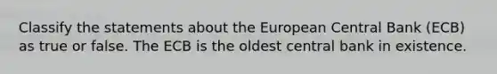 Classify the statements about the European Central Bank (ECB) as true or false. The ECB is the oldest central bank in existence.