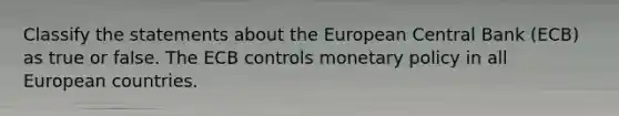 Classify the statements about the European Central Bank (ECB) as true or false. The ECB controls <a href='https://www.questionai.com/knowledge/kEE0G7Llsx-monetary-policy' class='anchor-knowledge'>monetary policy</a> in all European countries.