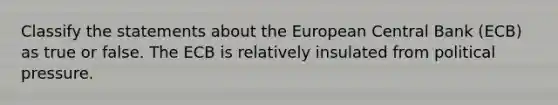 Classify the statements about the European Central Bank (ECB) as true or false. The ECB is relatively insulated from political pressure.