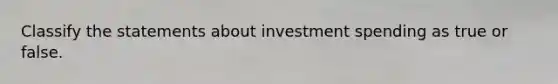 Classify the statements about investment spending as true or false.