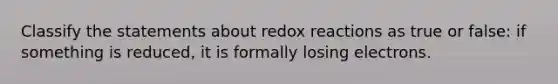 Classify the statements about redox reactions as true or false: if something is reduced, it is formally losing electrons.