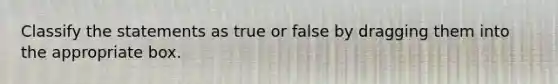 Classify the statements as true or false by dragging them into the appropriate box.