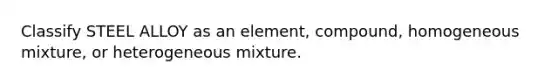 Classify STEEL ALLOY as an element, compound, homogeneous mixture, or heterogeneous mixture.