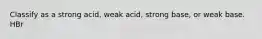 Classify as a strong acid, weak acid, strong base, or weak base. HBr