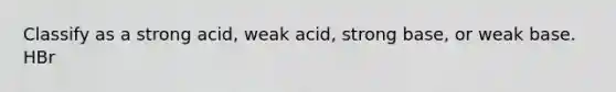 Classify as a strong acid, weak acid, strong base, or weak base. HBr