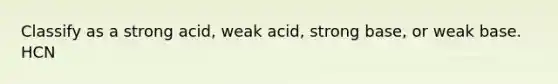 Classify as a strong acid, weak acid, strong base, or weak base. HCN