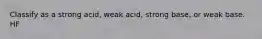 Classify as a strong acid, weak acid, strong base, or weak base. HF