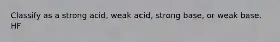 Classify as a strong acid, weak acid, strong base, or weak base. HF