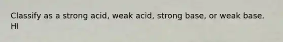 Classify as a strong acid, weak acid, strong base, or weak base. HI