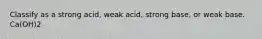 Classify as a strong acid, weak acid, strong base, or weak base. Ca(OH)2