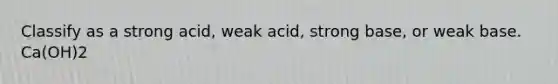 Classify as a strong acid, weak acid, strong base, or weak base. Ca(OH)2