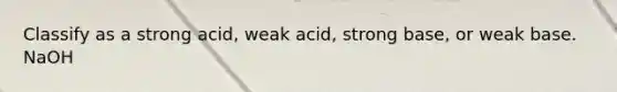 Classify as a strong acid, weak acid, strong base, or weak base. NaOH