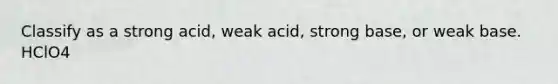 Classify as a strong acid, weak acid, strong base, or weak base. HClO4