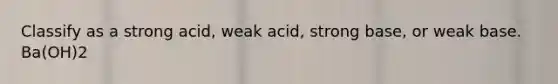 Classify as a strong acid, weak acid, strong base, or weak base. Ba(OH)2