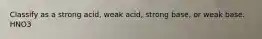 Classify as a strong acid, weak acid, strong base, or weak base. HNO3