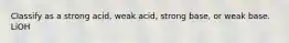 Classify as a strong acid, weak acid, strong base, or weak base. LiOH