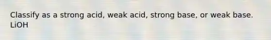 Classify as a strong acid, weak acid, strong base, or weak base. LiOH