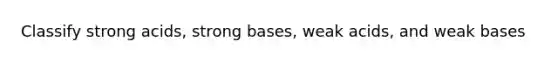 Classify strong acids, strong bases, weak acids, and weak bases
