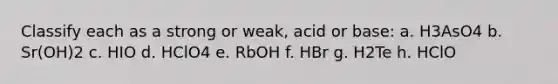 Classify each as a strong or weak, acid or base: a. H3AsO4 b. Sr(OH)2 c. HIO d. HClO4 e. RbOH f. HBr g. H2Te h. HClO