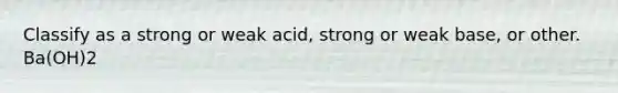 Classify as a strong or weak acid, strong or weak base, or other. Ba(OH)2