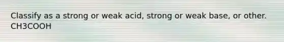 Classify as a strong or weak acid, strong or weak base, or other. CH3COOH