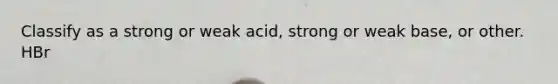 Classify as a strong or weak acid, strong or weak base, or other. HBr