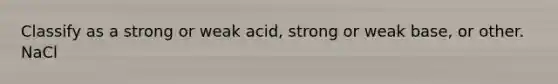 Classify as a strong or weak acid, strong or weak base, or other. NaCl