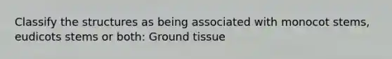 Classify the structures as being associated with monocot stems, eudicots stems or both: <a href='https://www.questionai.com/knowledge/kb0kKBaH0H-ground-tissue' class='anchor-knowledge'>ground tissue</a>