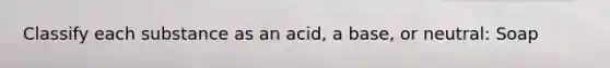 Classify each substance as an acid, a base, or neutral: Soap