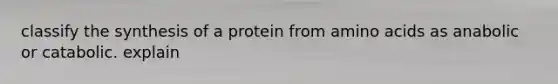 classify the synthesis of a protein from amino acids as anabolic or catabolic. explain