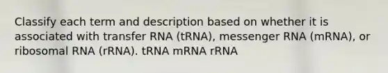 Classify each term and description based on whether it is associated with transfer RNA (tRNA), messenger RNA (mRNA), or ribosomal RNA (rRNA). tRNA mRNA rRNA