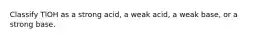 Classify TlOH as a strong acid, a weak acid, a weak base, or a strong base.