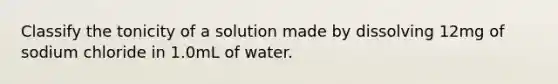 Classify the tonicity of a solution made by dissolving 12mg of sodium chloride in 1.0mL of water.