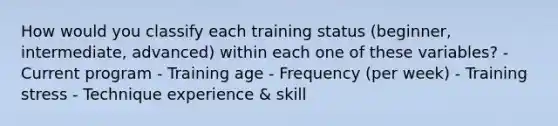 How would you classify each training status (beginner, intermediate, advanced) within each one of these variables? - Current program - Training age - Frequency (per week) - Training stress - Technique experience & skill